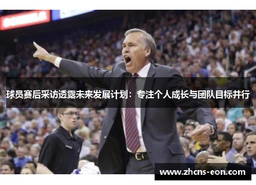 球员赛后采访透露未来发展计划：专注个人成长与团队目标并行