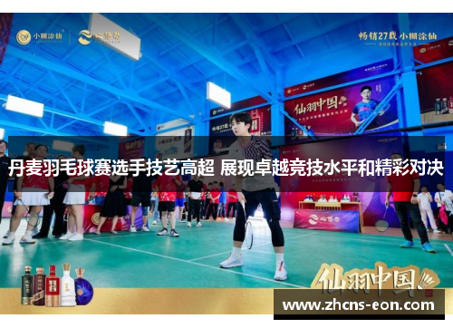 丹麦羽毛球赛选手技艺高超 展现卓越竞技水平和精彩对决