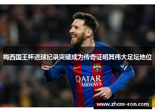 梅西国王杯进球纪录突破成为传奇证明其伟大足坛地位