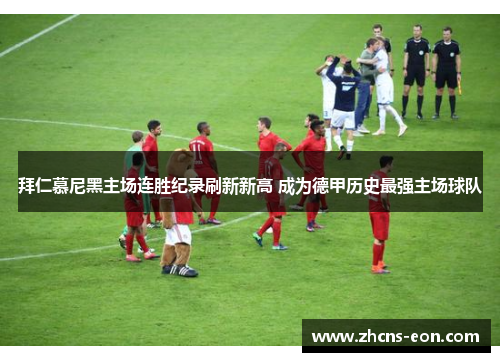 拜仁慕尼黑主场连胜纪录刷新新高 成为德甲历史最强主场球队