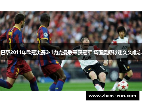 巴萨2011年欧冠决赛3-1力克曼联荣获冠军 场面震撼球迷久久难忘