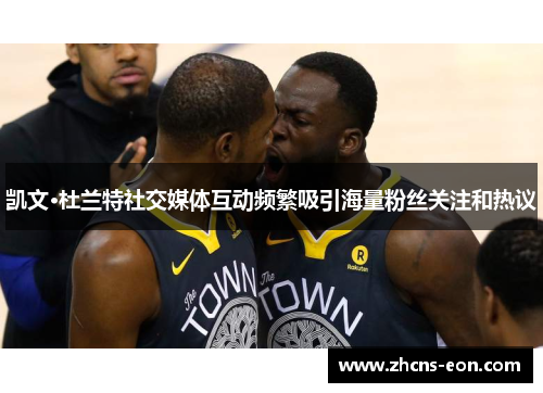 凯文·杜兰特社交媒体互动频繁吸引海量粉丝关注和热议