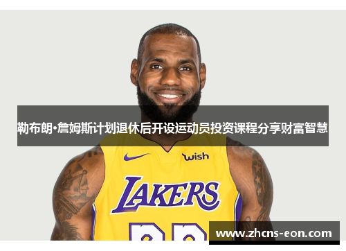 勒布朗·詹姆斯计划退休后开设运动员投资课程分享财富智慧
