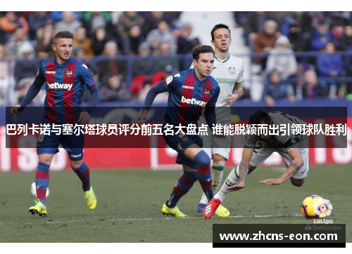 巴列卡诺与塞尔塔球员评分前五名大盘点 谁能脱颖而出引领球队胜利