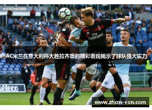 AC米兰在意大利杯大胜拉齐奥的精彩表现揭示了球队强大实力