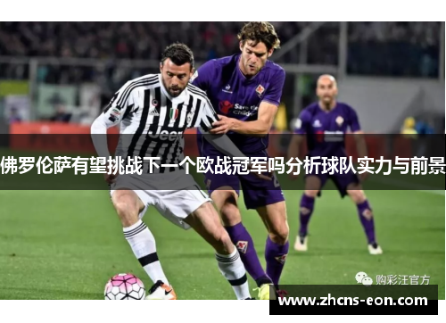 佛罗伦萨有望挑战下一个欧战冠军吗分析球队实力与前景