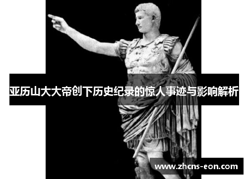 亚历山大大帝创下历史纪录的惊人事迹与影响解析