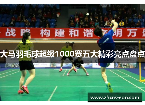 大马羽毛球超级1000赛五大精彩亮点盘点