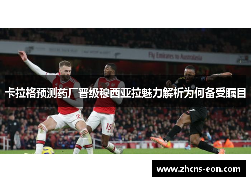 卡拉格预测药厂晋级穆西亚拉魅力解析为何备受瞩目