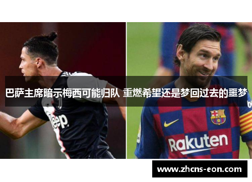 巴萨主席暗示梅西可能归队 重燃希望还是梦回过去的噩梦