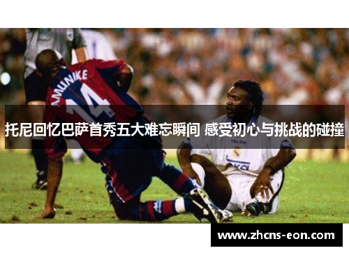 托尼回忆巴萨首秀五大难忘瞬间 感受初心与挑战的碰撞