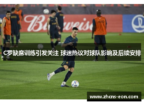 C罗缺席训练引发关注 球迷热议对球队影响及后续安排