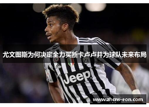 尤文图斯为何决定全力买断卡卢卢并为球队未来布局