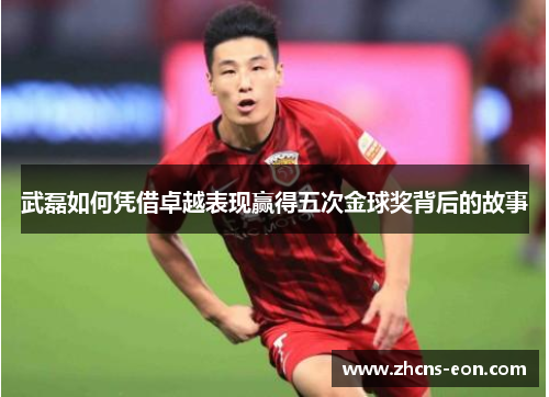 武磊如何凭借卓越表现赢得五次金球奖背后的故事