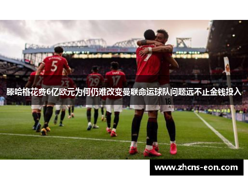 滕哈格花费6亿欧元为何仍难改变曼联命运球队问题远不止金钱投入