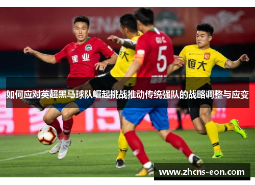如何应对英超黑马球队崛起挑战推动传统强队的战略调整与应变
