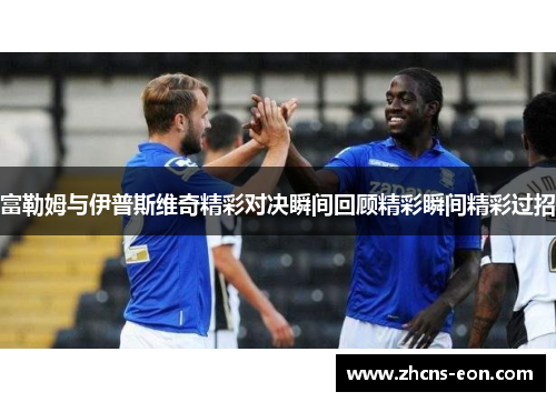 富勒姆与伊普斯维奇精彩对决瞬间回顾精彩瞬间精彩过招