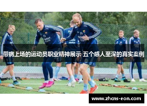 带病上场的运动员职业精神展示 五个感人至深的真实案例