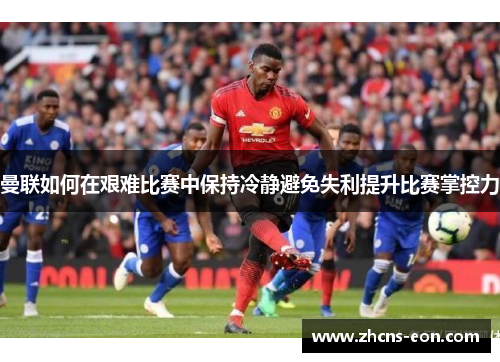 曼联如何在艰难比赛中保持冷静避免失利提升比赛掌控力