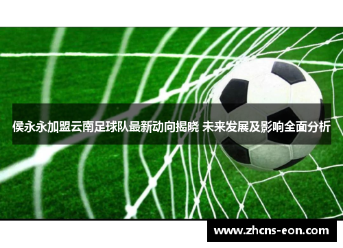 侯永永加盟云南足球队最新动向揭晓 未来发展及影响全面分析