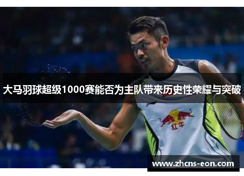 大马羽球超级1000赛能否为主队带来历史性荣耀与突破