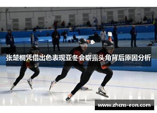 张楚桐凭借出色表现亚冬会崭露头角背后原因分析
