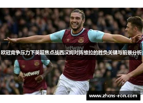 欧冠竞争压力下英超焦点战西汉姆对阵维拉的胜负关键与前景分析