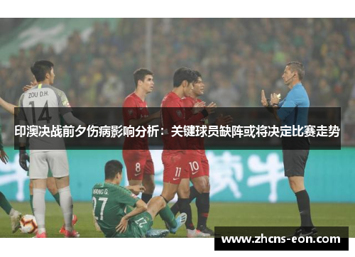 印澳决战前夕伤病影响分析：关键球员缺阵或将决定比赛走势