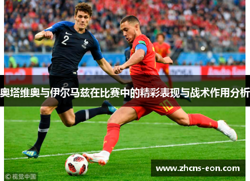 奥塔维奥与伊尔马兹在比赛中的精彩表现与战术作用分析