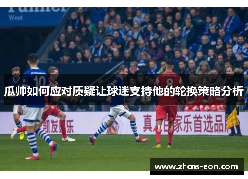 瓜帅如何应对质疑让球迷支持他的轮换策略分析