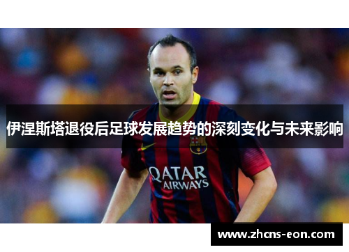 伊涅斯塔退役后足球发展趋势的深刻变化与未来影响
