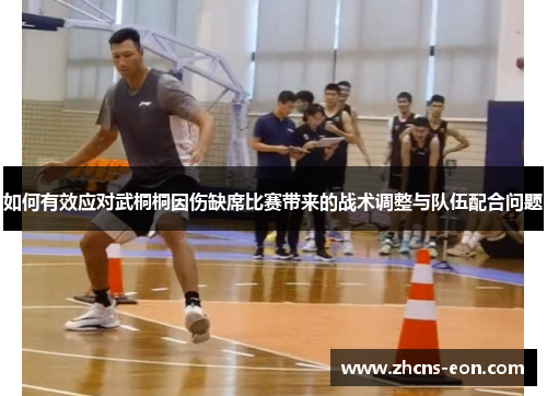 如何有效应对武桐桐因伤缺席比赛带来的战术调整与队伍配合问题