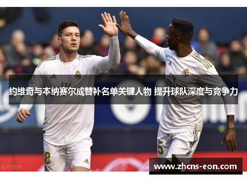 约维奇与本纳赛尔成替补名单关键人物 提升球队深度与竞争力