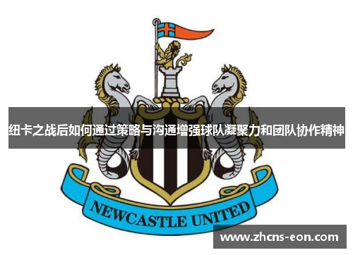 纽卡之战后如何通过策略与沟通增强球队凝聚力和团队协作精神