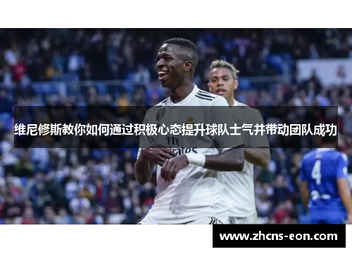 维尼修斯教你如何通过积极心态提升球队士气并带动团队成功