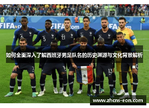 如何全面深入了解西班牙男足队名的历史渊源与文化背景解析