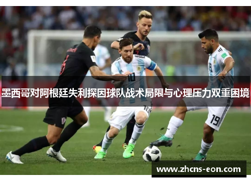 墨西哥对阿根廷失利探因球队战术局限与心理压力双重困境