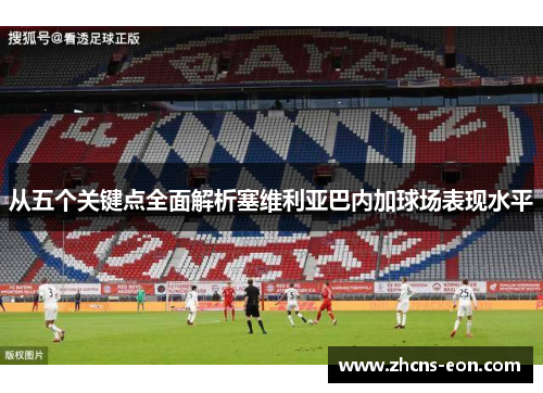 从五个关键点全面解析塞维利亚巴内加球场表现水平