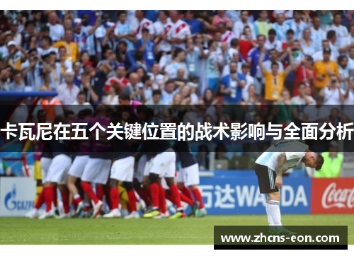 卡瓦尼在五个关键位置的战术影响与全面分析