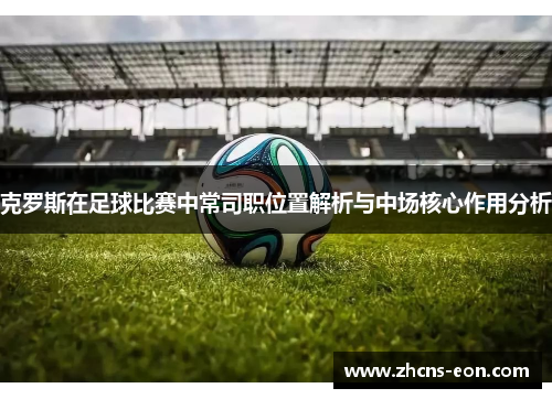 克罗斯在足球比赛中常司职位置解析与中场核心作用分析