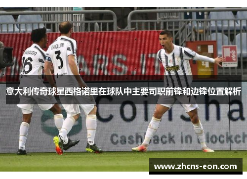 意大利传奇球星西格诺里在球队中主要司职前锋和边锋位置解析