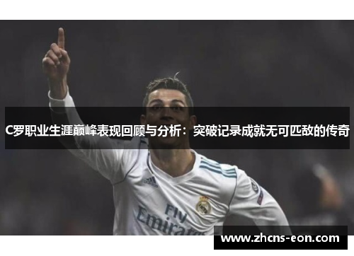 C罗职业生涯巅峰表现回顾与分析：突破记录成就无可匹敌的传奇