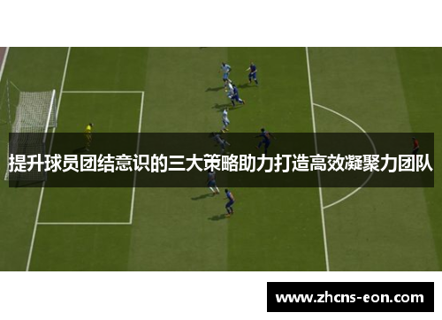 提升球员团结意识的三大策略助力打造高效凝聚力团队