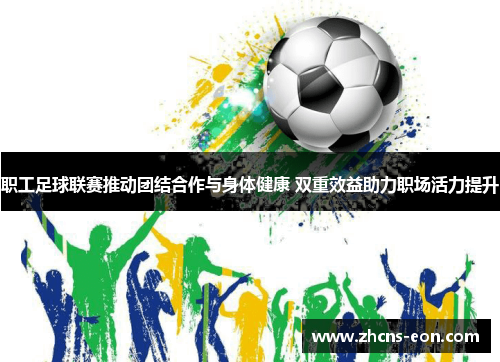 职工足球联赛推动团结合作与身体健康 双重效益助力职场活力提升