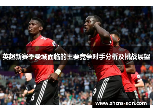 英超新赛季曼城面临的主要竞争对手分析及挑战展望