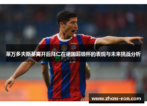 莱万多夫斯基离开后拜仁在德国超级杯的表现与未来挑战分析