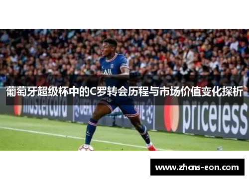 葡萄牙超级杯中的C罗转会历程与市场价值变化探析