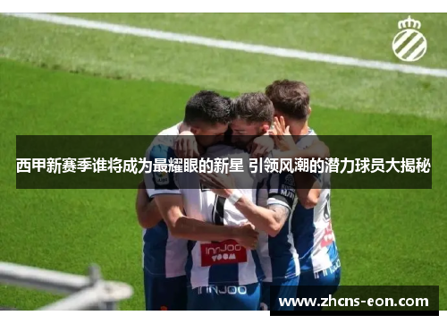 西甲新赛季谁将成为最耀眼的新星 引领风潮的潜力球员大揭秘