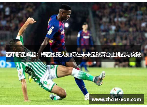 西甲新星崛起：梅西接班人如何在未来足球舞台上挑战与突破