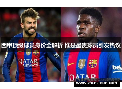 西甲顶级球员身价全解析 谁是最贵球员引发热议